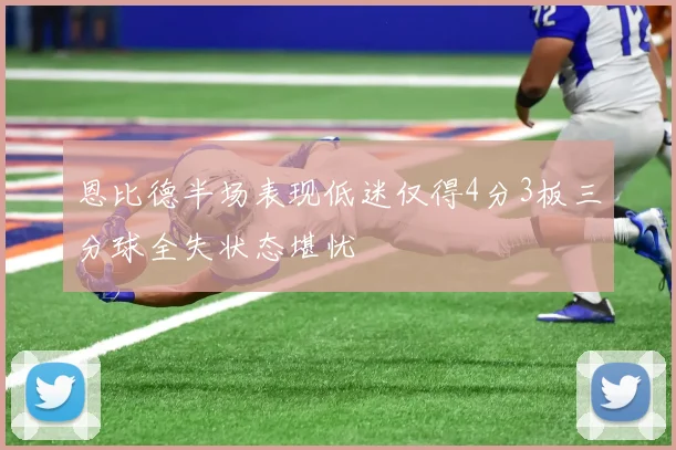 恩比德半场表现低迷仅得4分3板三分球全失状态堪忧