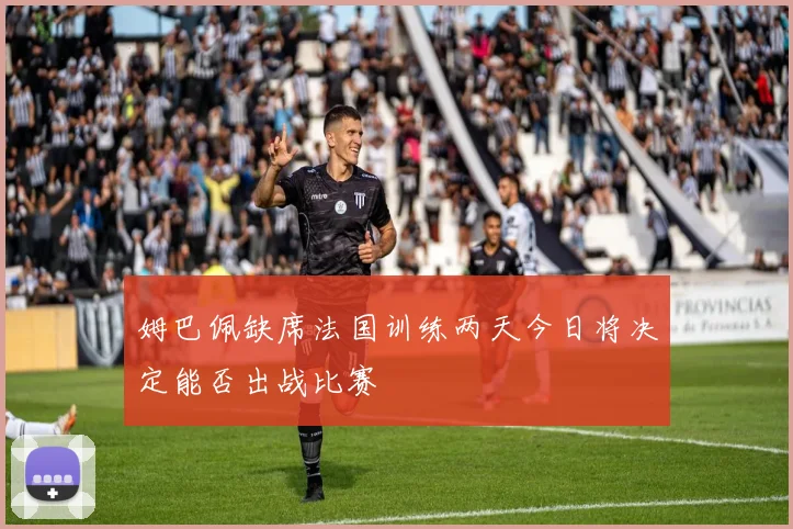 姆巴佩缺席法国训练两天今日将决定能否出战比赛