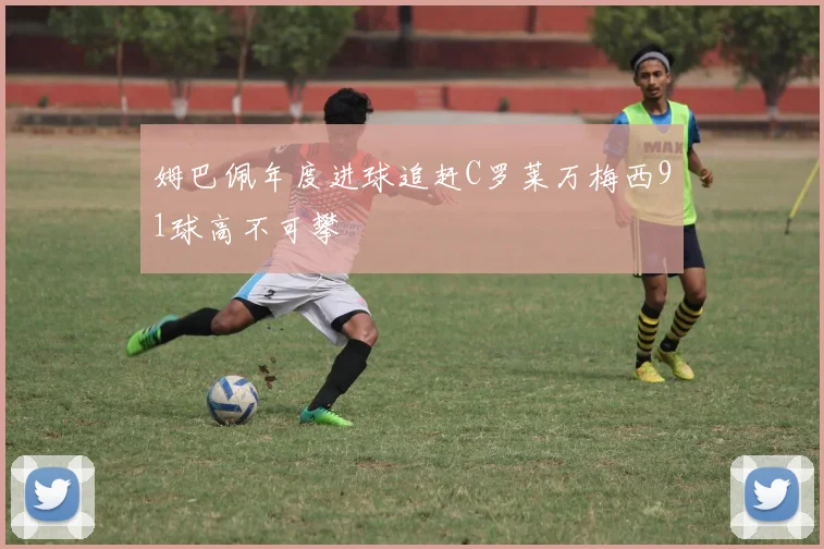 姆巴佩年度进球追赶C罗莱万梅西91球高不可攀
