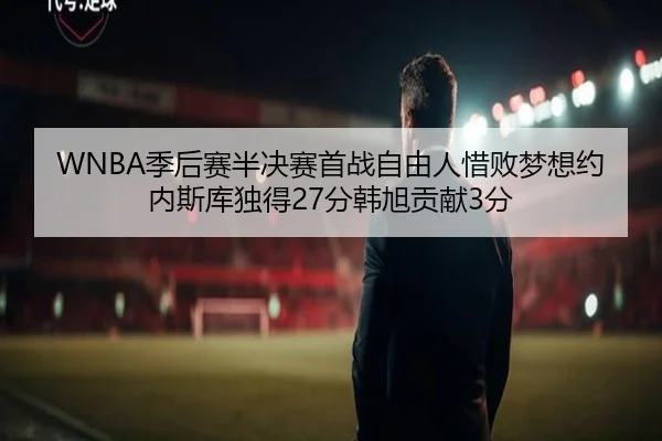WNBA季后赛半决赛首战自由人惜败梦想约内斯库独得27分韩旭贡献3分（leyu）